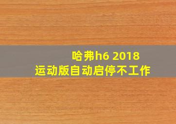 哈弗h6 2018运动版自动启停不工作